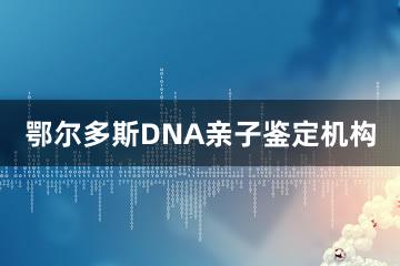 鄂尔多斯DNA亲子鉴定机构